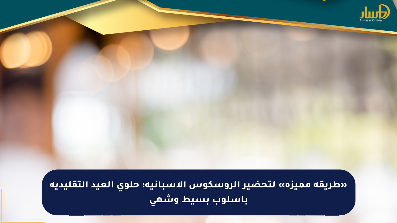 «طريقة مميزة» لتحضير الروسكوس الإسبانية: حلوى العيد التقليدية بأسلوب بسيط وشهي